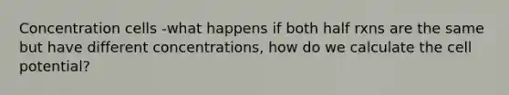 Concentration cells -what happens if both half rxns are the same but have different concentrations, how do we calculate the cell potential?