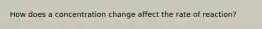How does a concentration change affect the rate of reaction?