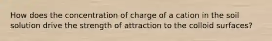 How does the concentration of charge of a cation in the soil solution drive the strength of attraction to the colloid surfaces?