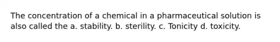 The concentration of a chemical in a pharmaceutical solution is also called the a. stability. b. sterility. c. Tonicity d. toxicity.