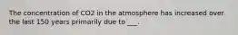 The concentration of CO2 in the atmosphere has increased over the last 150 years primarily due to ___.