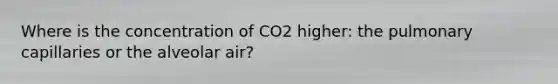 Where is the concentration of CO2 higher: the pulmonary capillaries or the alveolar air?