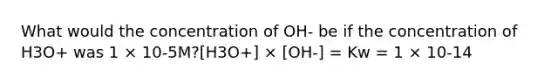 What would the concentration of OH- be if the concentration of H3O+ was 1 × 10-5M?[H3O+] × [OH-] = Kw = 1 × 10-14