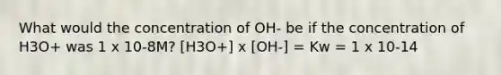 What would the concentration of OH- be if the concentration of H3O+ was 1 x 10-8M? [H3O+] x [OH-] = Kw = 1 x 10-14