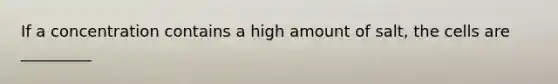 If a concentration contains a high amount of salt, the cells are _________