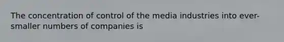 The concentration of control of the media industries into ever-smaller numbers of companies is