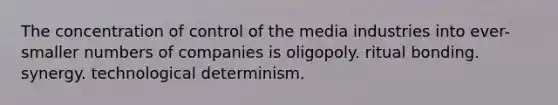 The concentration of control of the media industries into ever-smaller numbers of companies is oligopoly. ritual bonding. synergy. technological determinism.