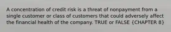 A concentration of credit risk is a threat of nonpayment from a single customer or class of customers that could adversely affect the financial health of the company. TRUE or FALSE (CHAPTER 8)