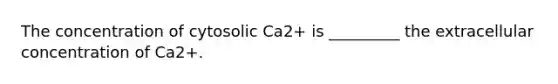 The concentration of cytosolic Ca2+ is _________ the extracellular concentration of Ca2+.