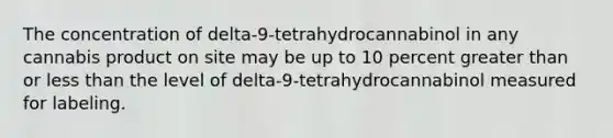 The concentration of delta-9-tetrahydrocannabinol in any cannabis product on site may be up to 10 percent greater than or less than the level of delta-9-tetrahydrocannabinol measured for labeling.