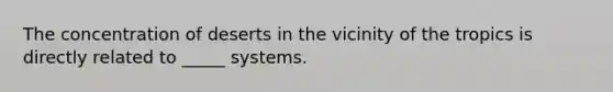 The concentration of deserts in the vicinity of the tropics is directly related to _____ systems.