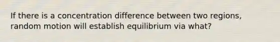 If there is a concentration difference between two regions, random motion will establish equilibrium via what?