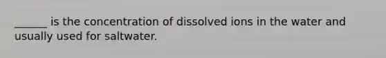 ______ is the concentration of dissolved ions in the water and usually used for saltwater.