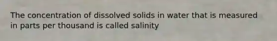 The concentration of dissolved solids in water that is measured in parts per thousand is called salinity