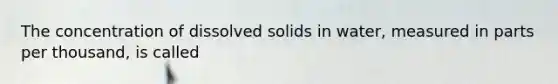 The concentration of dissolved solids in water, measured in parts per thousand, is called