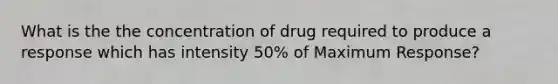 What is the the concentration of drug required to produce a response which has intensity 50% of Maximum Response?