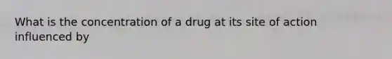 What is the concentration of a drug at its site of action influenced by