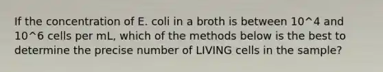 If the concentration of E. coli in a broth is between 10^4 and 10^6 cells per mL, which of the methods below is the best to determine the precise number of LIVING cells in the sample?