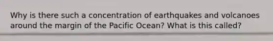 Why is there such a concentration of earthquakes and volcanoes around the margin of the Pacific Ocean? What is this called?