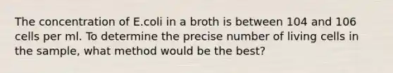 The concentration of E.coli in a broth is between 104 and 106 cells per ml. To determine the precise number of living cells in the sample, what method would be the best?