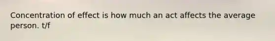 Concentration of effect is how much an act affects the average person. t/f