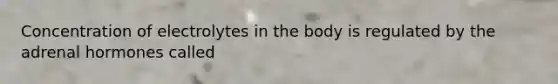 Concentration of electrolytes in the body is regulated by the adrenal hormones called