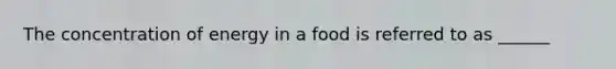 The concentration of energy in a food is referred to as ______