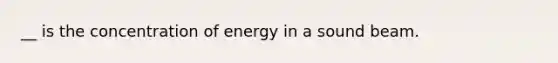 __ is the concentration of energy in a sound beam.