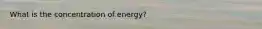 What is the concentration of energy?