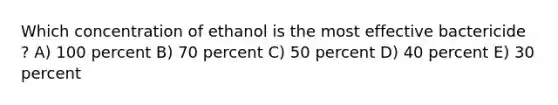 Which concentration of ethanol is the most effective bactericide ? A) 100 percent B) 70 percent C) 50 percent D) 40 percent E) 30 percent