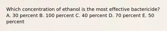 Which concentration of ethanol is the most effective bactericide? A. 30 percent B. 100 percent C. 40 percent D. 70 percent E. 50 percent