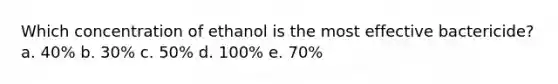 Which concentration of ethanol is the most effective bactericide? a. 40% b. 30% c. 50% d. 100% e. 70%