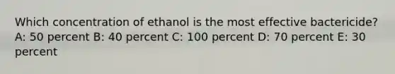 Which concentration of ethanol is the most effective bactericide? A: 50 percent B: 40 percent C: 100 percent D: 70 percent E: 30 percent