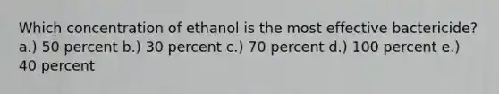 Which concentration of ethanol is the most effective bactericide? a.) 50 percent b.) 30 percent c.) 70 percent d.) 100 percent e.) 40 percent