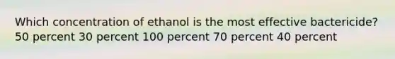 Which concentration of ethanol is the most effective bactericide? 50 percent 30 percent 100 percent 70 percent 40 percent