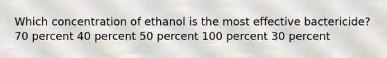 Which concentration of ethanol is the most effective bactericide? 70 percent 40 percent 50 percent 100 percent 30 percent