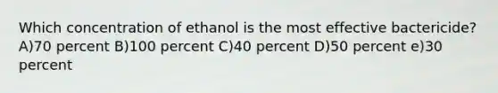 Which concentration of ethanol is the most effective bactericide? A)70 percent B)100 percent C)40 percent D)50 percent e)30 percent