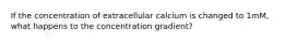 If the concentration of extracellular calcium is changed to 1mM, what happens to the concentration gradient?