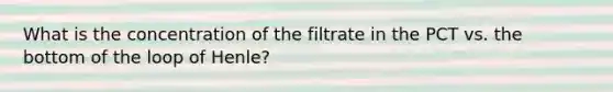 What is the concentration of the filtrate in the PCT vs. the bottom of the loop of Henle?