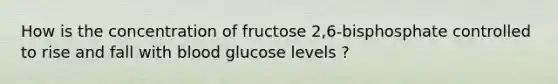 How is the concentration of fructose 2,6-bisphosphate controlled to rise and fall with blood glucose levels ?