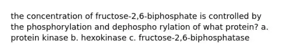 the concentration of fructose-2,6-biphosphate is controlled by the phosphorylation and dephospho rylation of what protein? a. protein kinase b. hexokinase c. fructose-2,6-biphosphatase