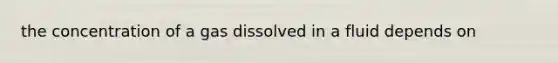 the concentration of a gas dissolved in a fluid depends on