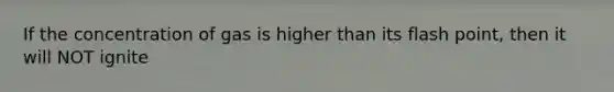 If the concentration of gas is higher than its flash point, then it will NOT ignite