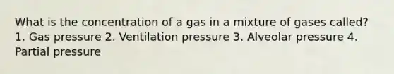 What is the concentration of a gas in a mixture of gases called? 1. Gas pressure 2. Ventilation pressure 3. Alveolar pressure 4. Partial pressure