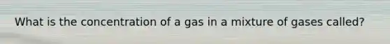 What is the concentration of a gas in a mixture of gases called?