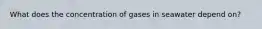 What does the concentration of gases in seawater depend on?