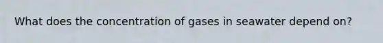 What does the concentration of gases in seawater depend on?