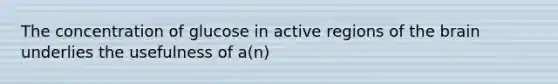 The concentration of glucose in active regions of the brain underlies the usefulness of a(n)