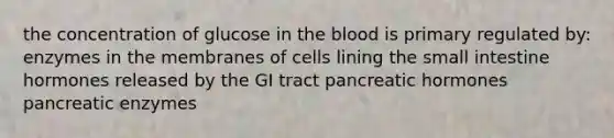 the concentration of glucose in the blood is primary regulated by: enzymes in the membranes of cells lining the small intestine hormones released by the GI tract pancreatic hormones pancreatic enzymes