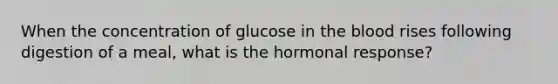 When the concentration of glucose in <a href='https://www.questionai.com/knowledge/k7oXMfj7lk-the-blood' class='anchor-knowledge'>the blood</a> rises following digestion of a meal, what is the hormonal response?